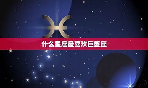 什么星座喜欢巨蟹座女生-什么星座最喜欢巨蟹座