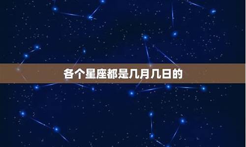 各个星座是几月几号到几月几号-每个星座是几月几号