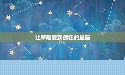 让摩羯爱到疯狂的星座女生-让摩羯爱到疯狂的星座女生是谁