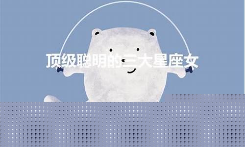 真正聪明的三大星座女排名-实际上很聪明的三大星座