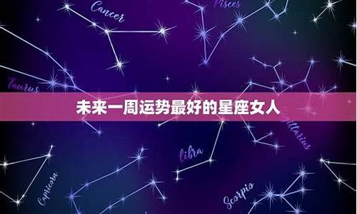 未来一周运势最好的星座-未来一周运势最好的星座是什么