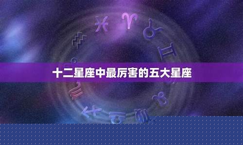 12星座中最厉害的星座-12星座最厉害的星座神仙是谁