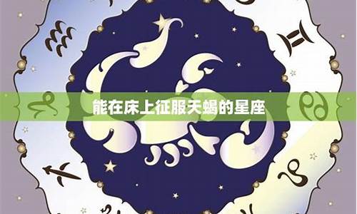 谁能驾驭天蝎座-最能征服天蝎座的星座