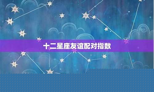 十二星座友情配对指数表-十二星座友谊配对指数分析