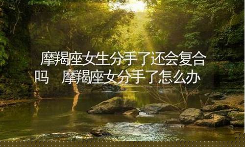 摩羯座分手了还会复合吗男生-摩羯座分手了还会复合吗