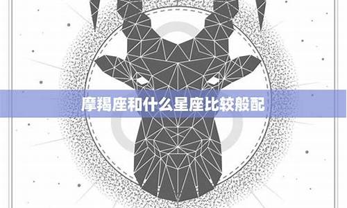 摩羯座和什么星座比较配-摩羯座和什么星座比较配对