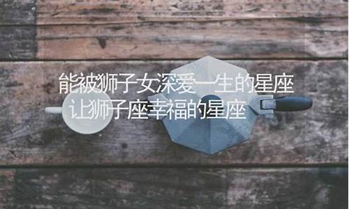 让狮子座幸福的星座-能让狮子座爱一生的星座