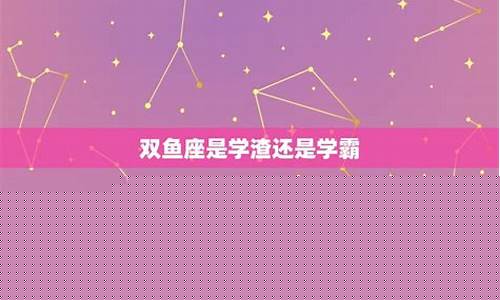 双鱼座是学渣还是学霸-双鱼座是学渣还是学霸还是学神还是学弱