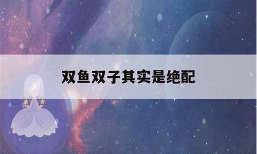 双鱼双子其实是绝配-双鱼双子其实是绝配还是死克