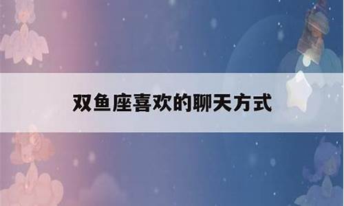 双鱼座喜欢聊什么话题-双鱼座喜欢的聊天方式